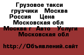 Грузовое такси .грузчики . Москва .Россия. › Цена ­ 500 - Московская обл., Москва г. Авто » Услуги   . Московская обл.